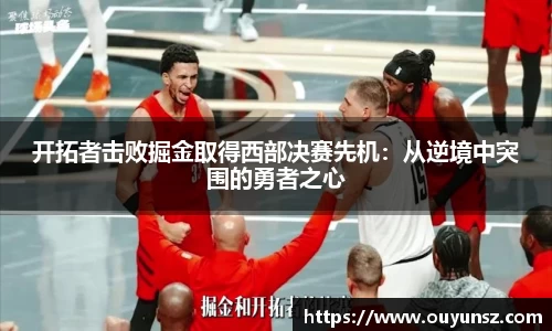 开拓者击败掘金取得西部决赛先机：从逆境中突围的勇者之心